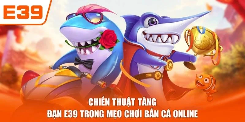 Chiến thuật tăng đạn E39 trong mẹo chơi bắn cá online