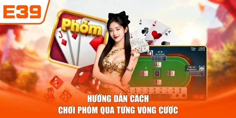 Hướng dẫn cách chơi Phỏm qua từng vòng cược