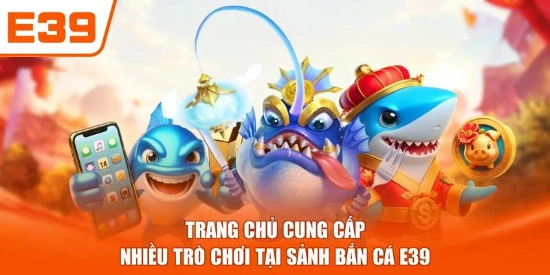 Trang chủ cung cấp nhiều trò chơi tại sảnh Bắn cá E39